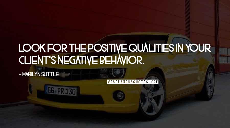 Marilyn Suttle Quotes: Look for the positive qualities in your client's negative behavior.