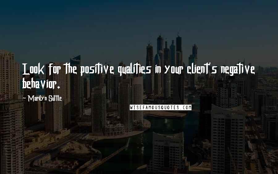 Marilyn Suttle Quotes: Look for the positive qualities in your client's negative behavior.