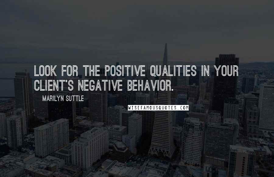 Marilyn Suttle Quotes: Look for the positive qualities in your client's negative behavior.