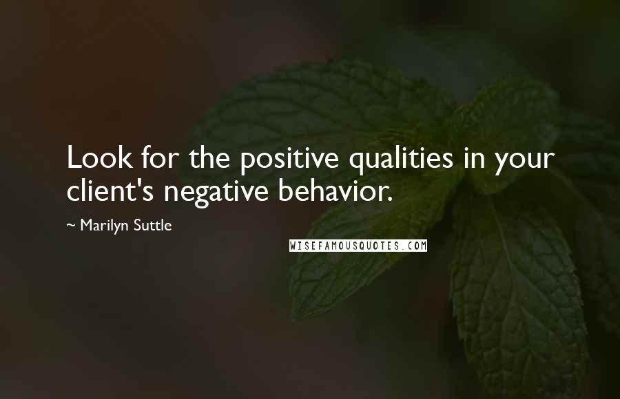 Marilyn Suttle Quotes: Look for the positive qualities in your client's negative behavior.