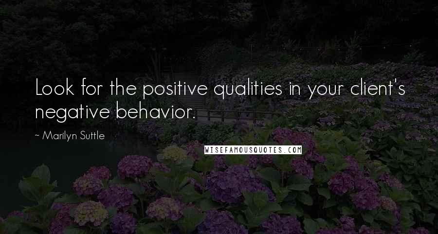 Marilyn Suttle Quotes: Look for the positive qualities in your client's negative behavior.