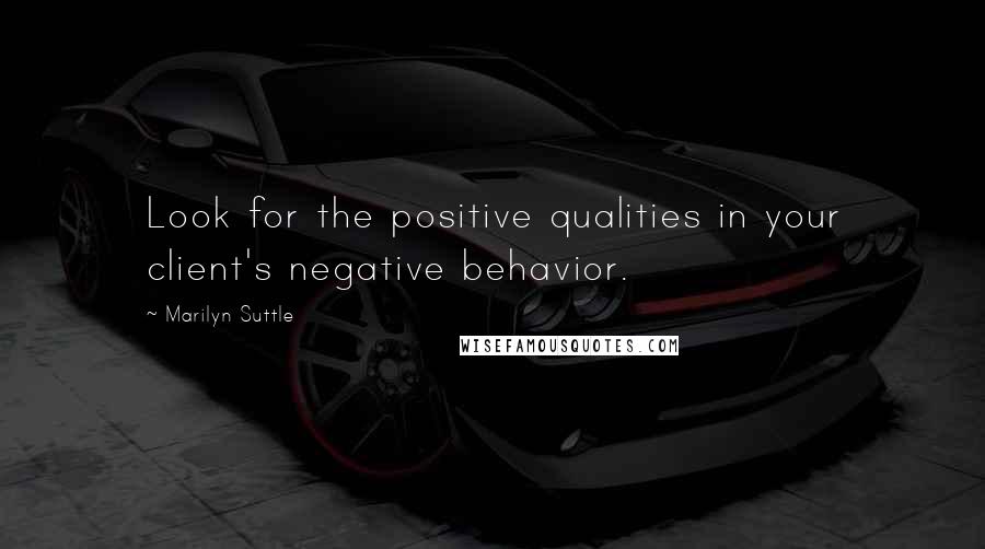 Marilyn Suttle Quotes: Look for the positive qualities in your client's negative behavior.