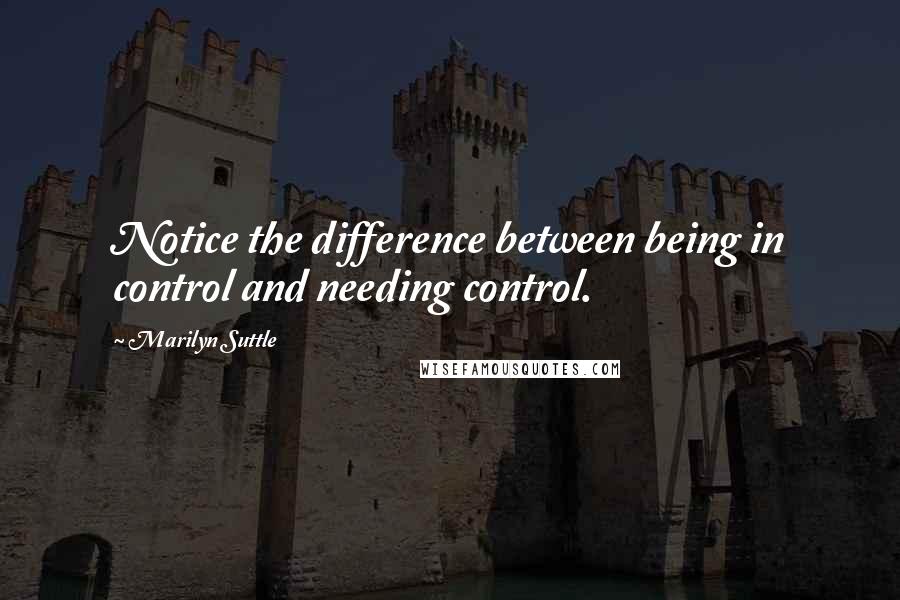 Marilyn Suttle Quotes: Notice the difference between being in control and needing control.