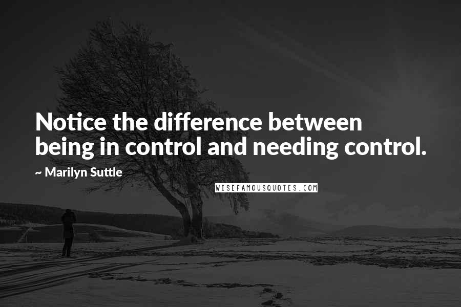 Marilyn Suttle Quotes: Notice the difference between being in control and needing control.