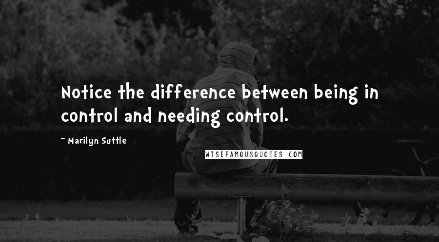 Marilyn Suttle Quotes: Notice the difference between being in control and needing control.