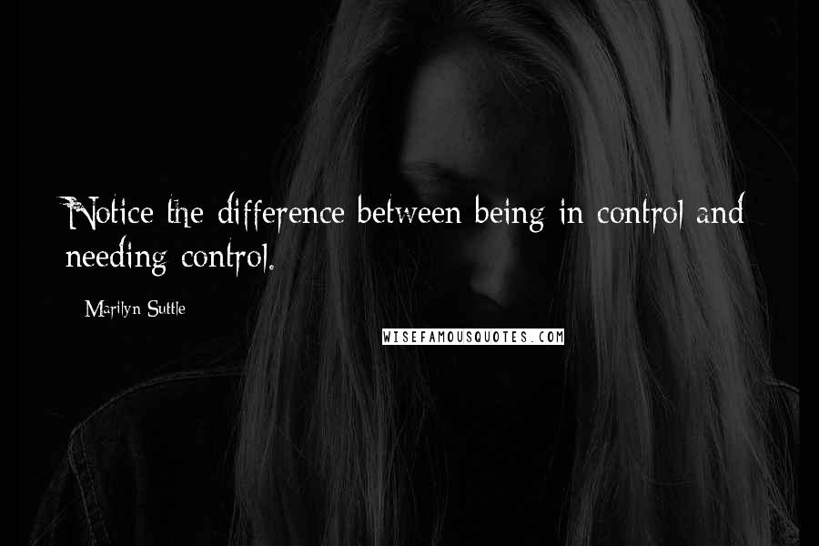 Marilyn Suttle Quotes: Notice the difference between being in control and needing control.