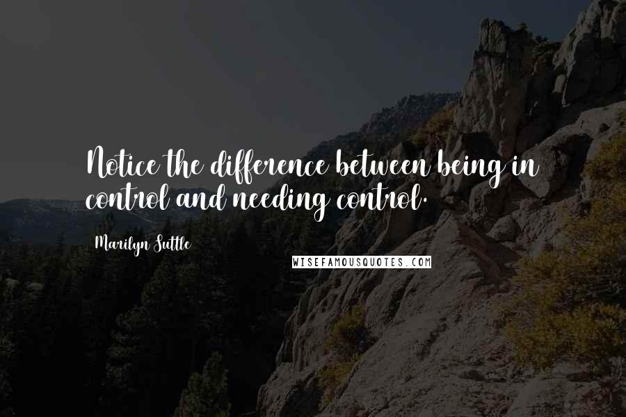 Marilyn Suttle Quotes: Notice the difference between being in control and needing control.