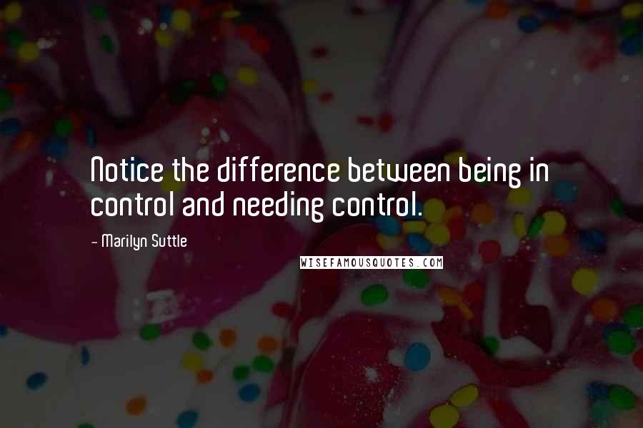 Marilyn Suttle Quotes: Notice the difference between being in control and needing control.