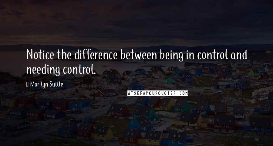 Marilyn Suttle Quotes: Notice the difference between being in control and needing control.