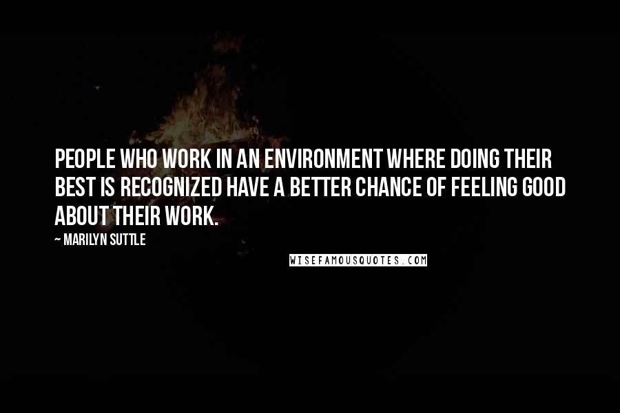 Marilyn Suttle Quotes: People who work in an environment where doing their best is recognized have a better chance of feeling good about their work.