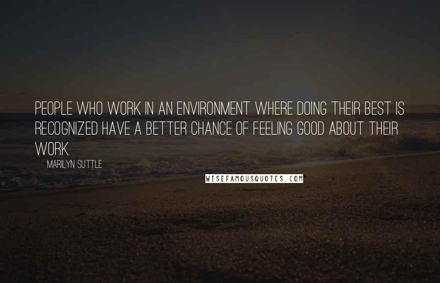 Marilyn Suttle Quotes: People who work in an environment where doing their best is recognized have a better chance of feeling good about their work.