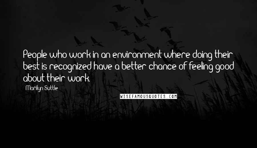 Marilyn Suttle Quotes: People who work in an environment where doing their best is recognized have a better chance of feeling good about their work.