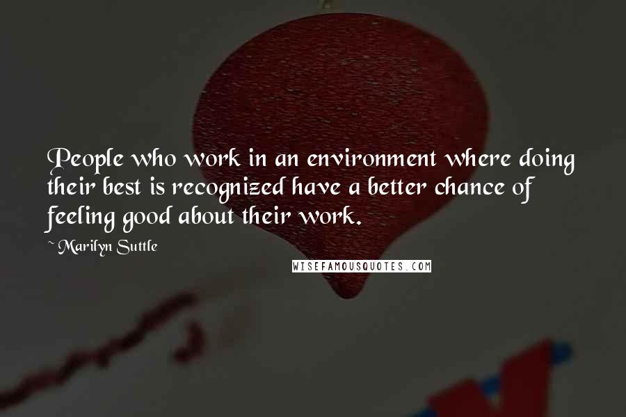 Marilyn Suttle Quotes: People who work in an environment where doing their best is recognized have a better chance of feeling good about their work.