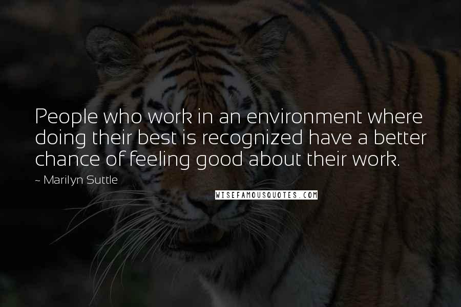 Marilyn Suttle Quotes: People who work in an environment where doing their best is recognized have a better chance of feeling good about their work.