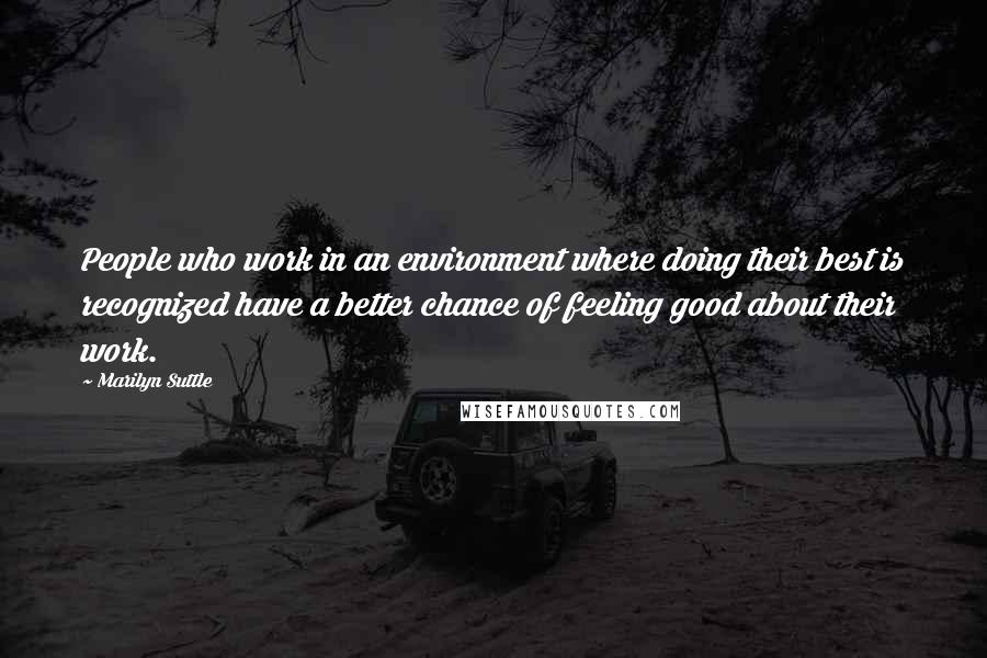 Marilyn Suttle Quotes: People who work in an environment where doing their best is recognized have a better chance of feeling good about their work.