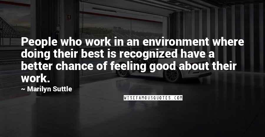 Marilyn Suttle Quotes: People who work in an environment where doing their best is recognized have a better chance of feeling good about their work.