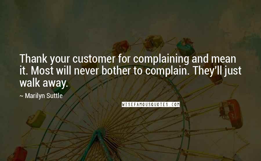 Marilyn Suttle Quotes: Thank your customer for complaining and mean it. Most will never bother to complain. They'll just walk away.