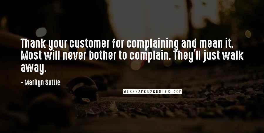 Marilyn Suttle Quotes: Thank your customer for complaining and mean it. Most will never bother to complain. They'll just walk away.