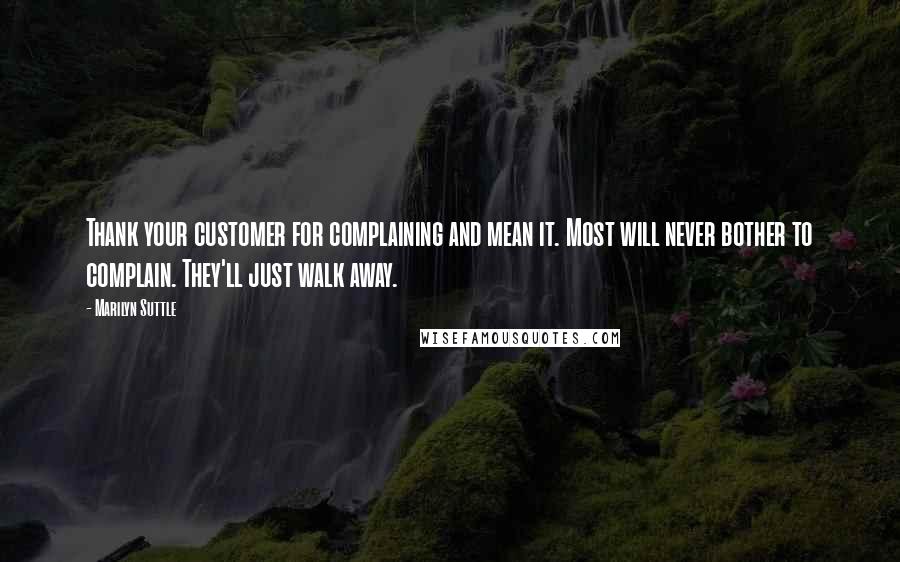 Marilyn Suttle Quotes: Thank your customer for complaining and mean it. Most will never bother to complain. They'll just walk away.