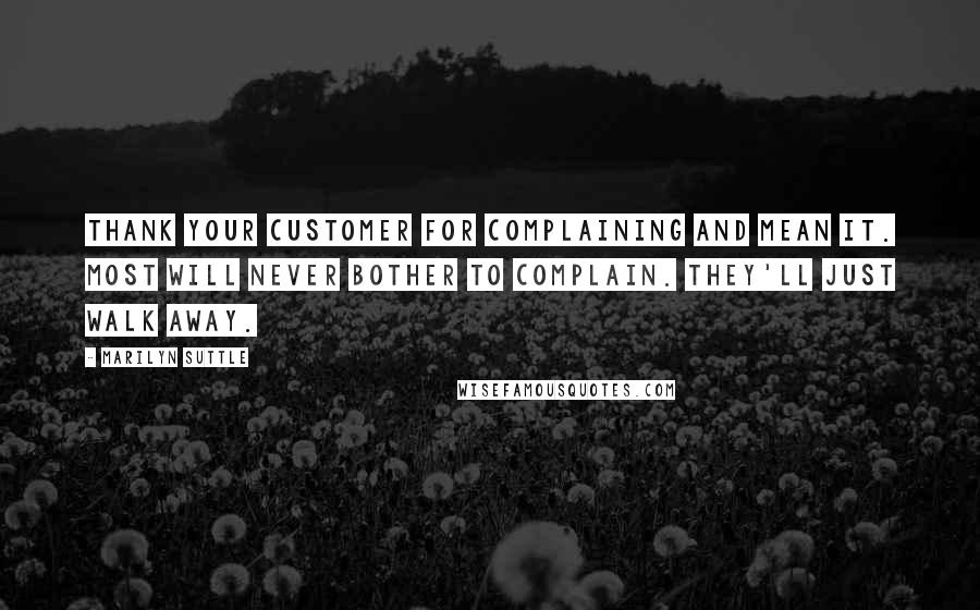 Marilyn Suttle Quotes: Thank your customer for complaining and mean it. Most will never bother to complain. They'll just walk away.