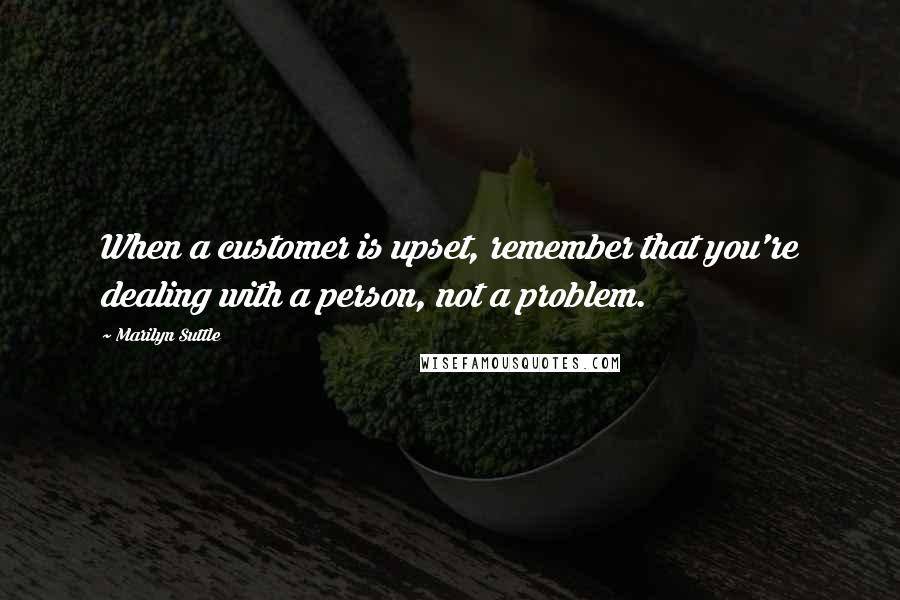 Marilyn Suttle Quotes: When a customer is upset, remember that you're dealing with a person, not a problem.