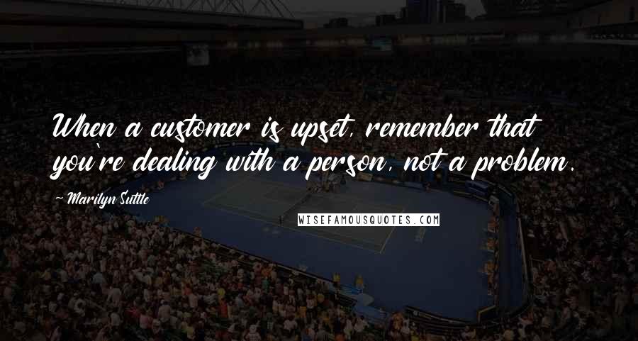 Marilyn Suttle Quotes: When a customer is upset, remember that you're dealing with a person, not a problem.