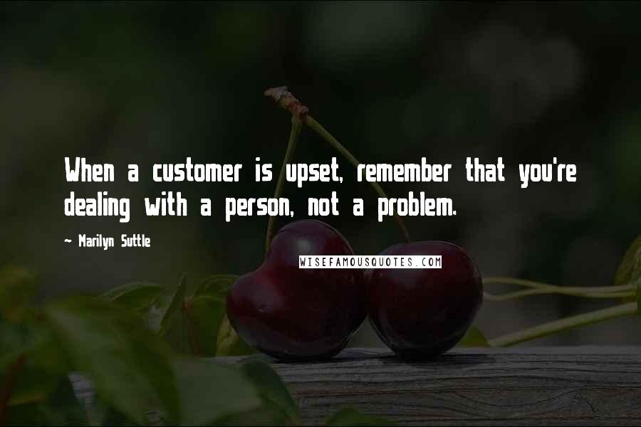 Marilyn Suttle Quotes: When a customer is upset, remember that you're dealing with a person, not a problem.