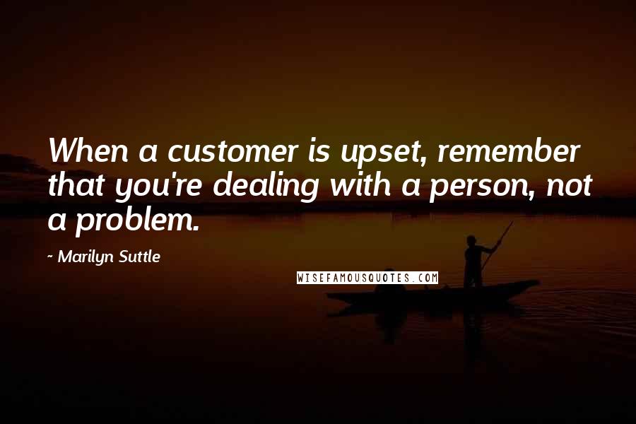 Marilyn Suttle Quotes: When a customer is upset, remember that you're dealing with a person, not a problem.
