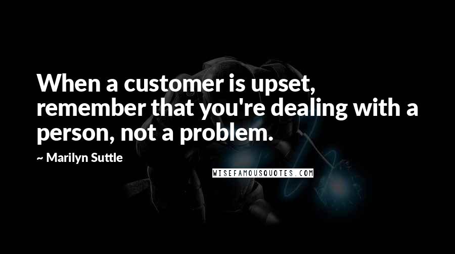 Marilyn Suttle Quotes: When a customer is upset, remember that you're dealing with a person, not a problem.