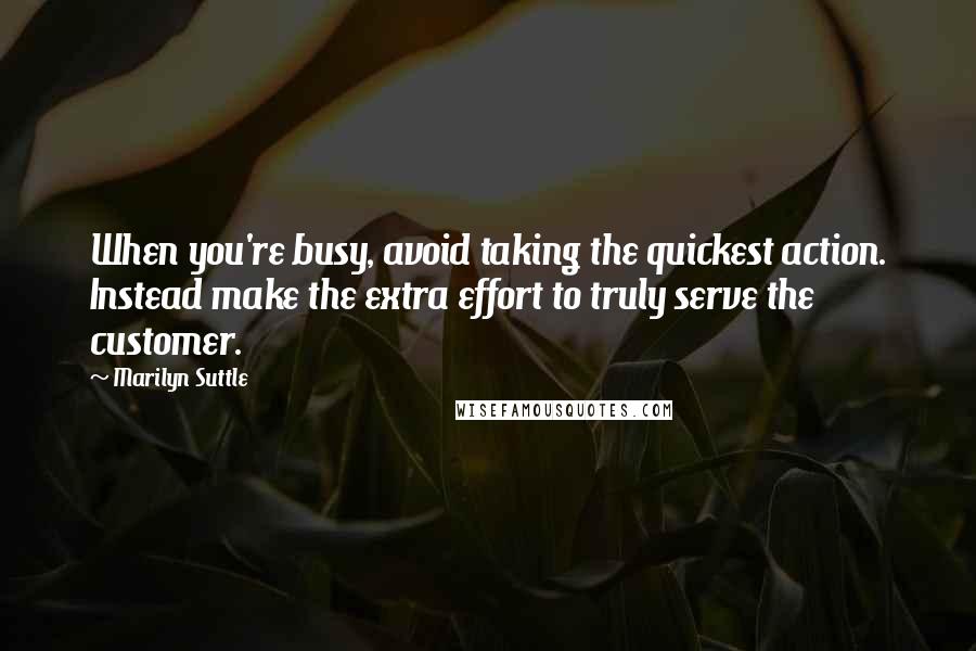 Marilyn Suttle Quotes: When you're busy, avoid taking the quickest action. Instead make the extra effort to truly serve the customer.