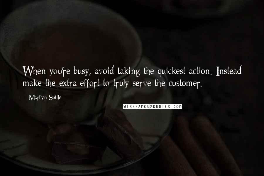 Marilyn Suttle Quotes: When you're busy, avoid taking the quickest action. Instead make the extra effort to truly serve the customer.