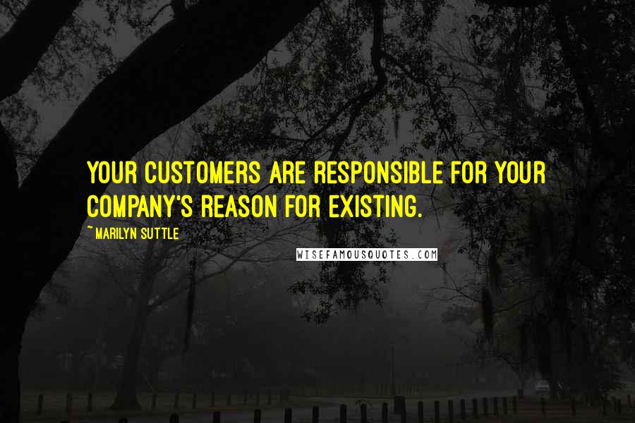 Marilyn Suttle Quotes: Your customers are responsible for your company's reason for existing.