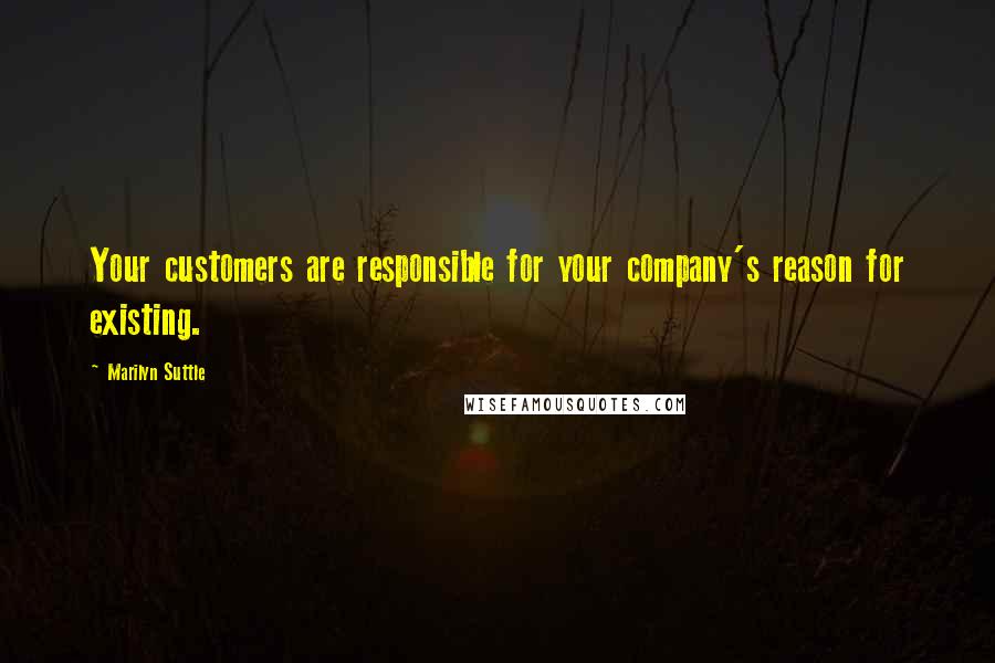 Marilyn Suttle Quotes: Your customers are responsible for your company's reason for existing.