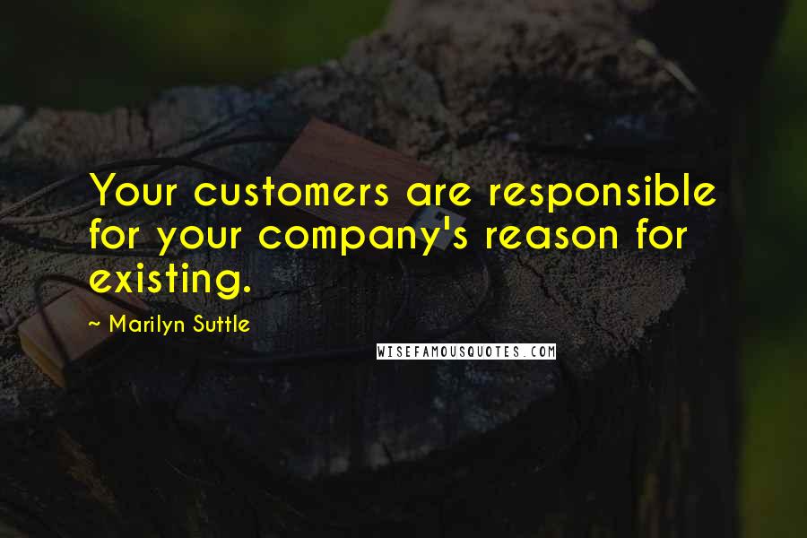 Marilyn Suttle Quotes: Your customers are responsible for your company's reason for existing.