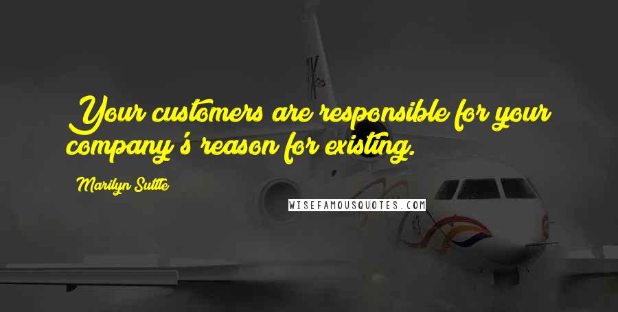 Marilyn Suttle Quotes: Your customers are responsible for your company's reason for existing.