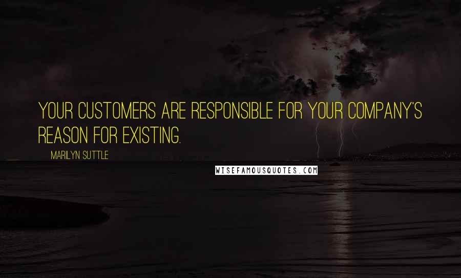 Marilyn Suttle Quotes: Your customers are responsible for your company's reason for existing.