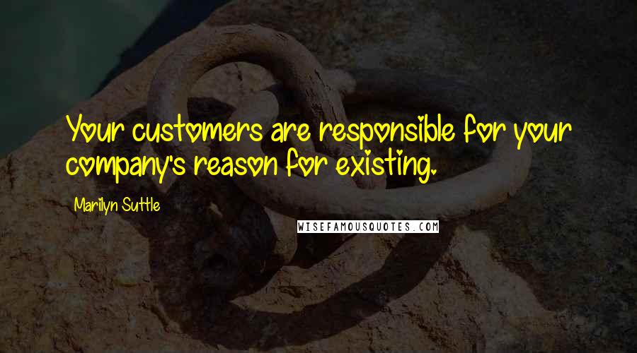 Marilyn Suttle Quotes: Your customers are responsible for your company's reason for existing.