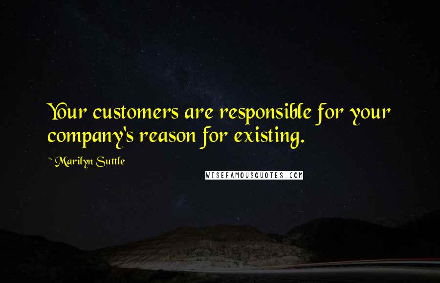 Marilyn Suttle Quotes: Your customers are responsible for your company's reason for existing.