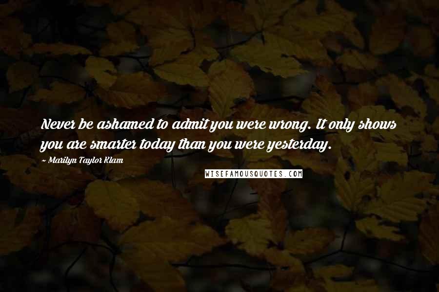 Marilyn Taylor Klam Quotes: Never be ashamed to admit you were wrong. It only shows you are smarter today than you were yesterday.