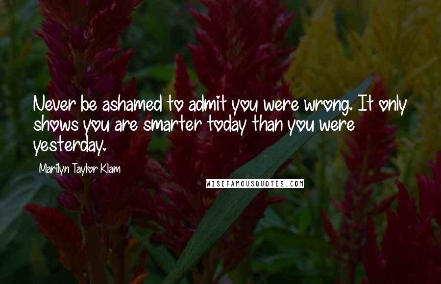 Marilyn Taylor Klam Quotes: Never be ashamed to admit you were wrong. It only shows you are smarter today than you were yesterday.
