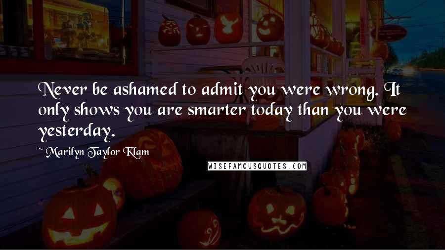 Marilyn Taylor Klam Quotes: Never be ashamed to admit you were wrong. It only shows you are smarter today than you were yesterday.