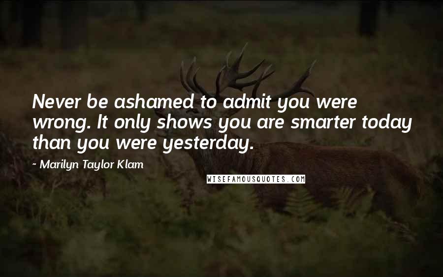 Marilyn Taylor Klam Quotes: Never be ashamed to admit you were wrong. It only shows you are smarter today than you were yesterday.