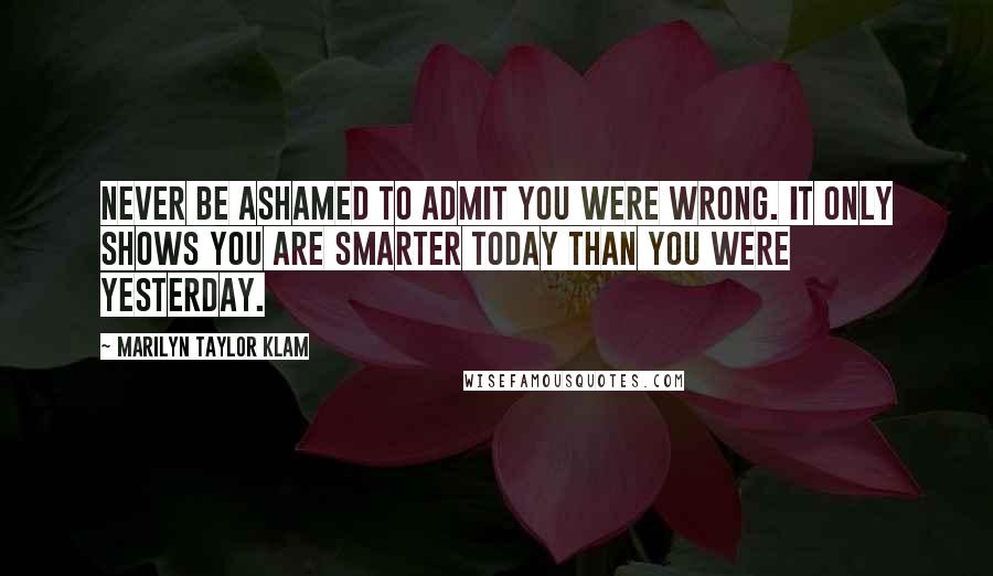 Marilyn Taylor Klam Quotes: Never be ashamed to admit you were wrong. It only shows you are smarter today than you were yesterday.