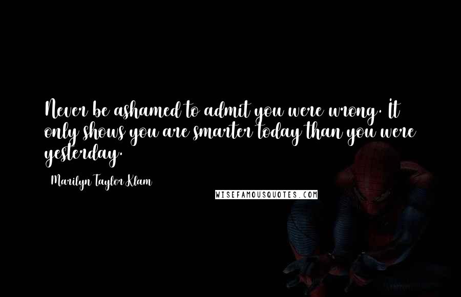 Marilyn Taylor Klam Quotes: Never be ashamed to admit you were wrong. It only shows you are smarter today than you were yesterday.