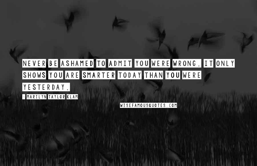 Marilyn Taylor Klam Quotes: Never be ashamed to admit you were wrong. It only shows you are smarter today than you were yesterday.