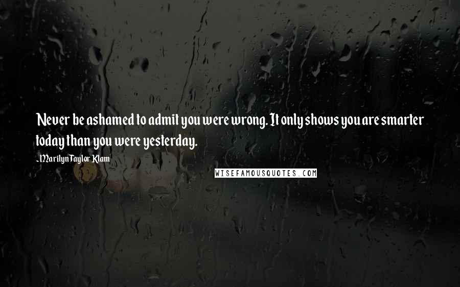 Marilyn Taylor Klam Quotes: Never be ashamed to admit you were wrong. It only shows you are smarter today than you were yesterday.