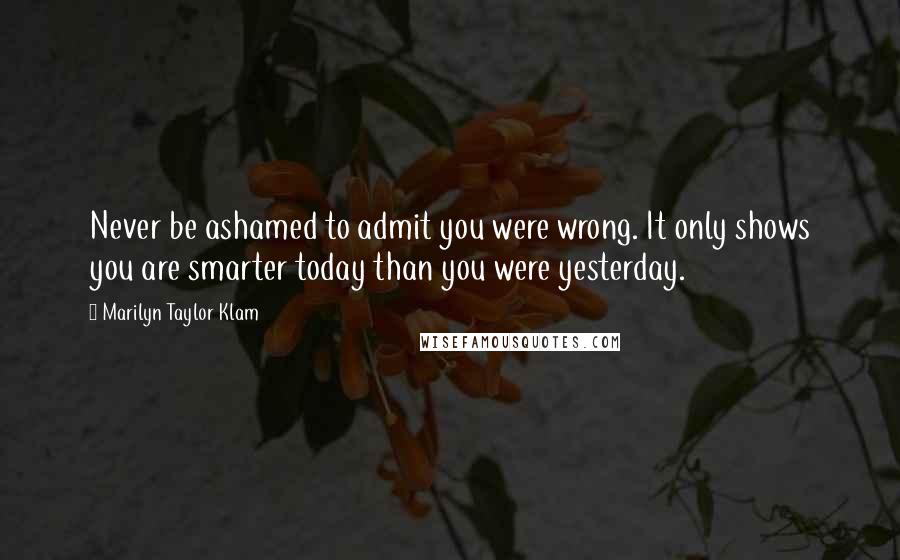 Marilyn Taylor Klam Quotes: Never be ashamed to admit you were wrong. It only shows you are smarter today than you were yesterday.