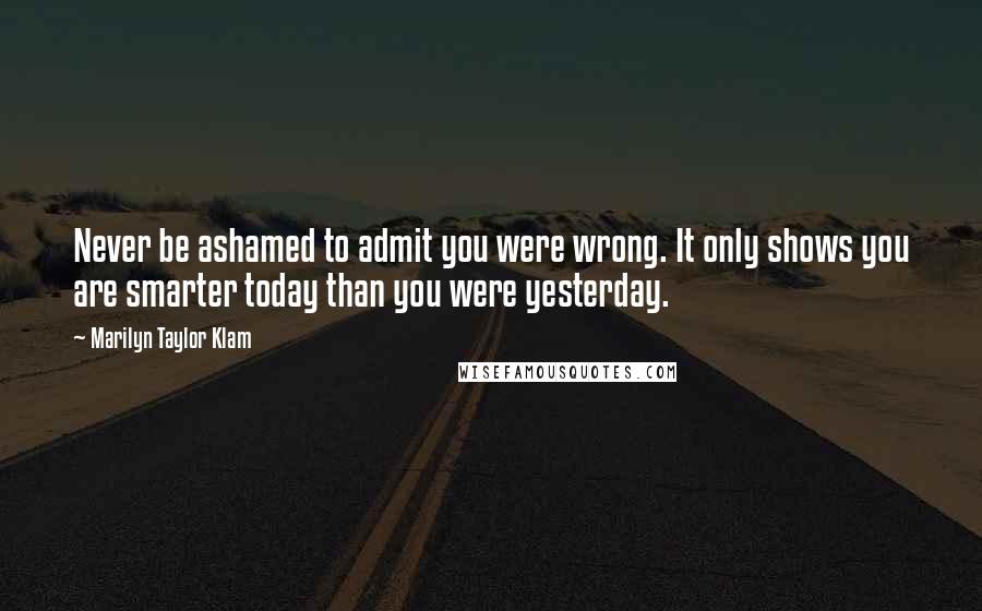 Marilyn Taylor Klam Quotes: Never be ashamed to admit you were wrong. It only shows you are smarter today than you were yesterday.