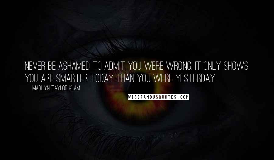 Marilyn Taylor Klam Quotes: Never be ashamed to admit you were wrong. It only shows you are smarter today than you were yesterday.