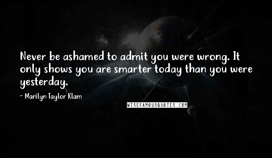 Marilyn Taylor Klam Quotes: Never be ashamed to admit you were wrong. It only shows you are smarter today than you were yesterday.